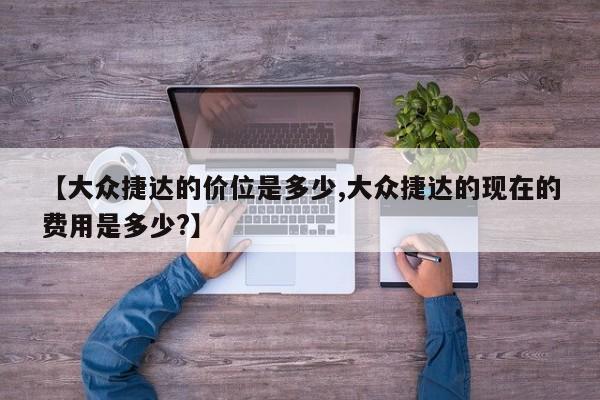 【大众捷达的价位是多少,大众捷达的现在的费用是多少?】