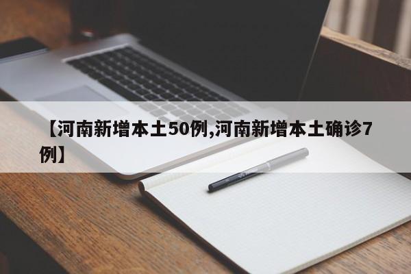 【河南新增本土50例,河南新增本土确诊7例】