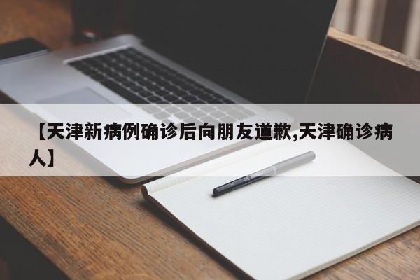 【天津新病例确诊后向朋友道歉,天津确诊病人】