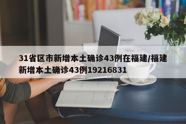 31省区市新增本土确诊43例在福建/福建新增本土确诊43例19216831