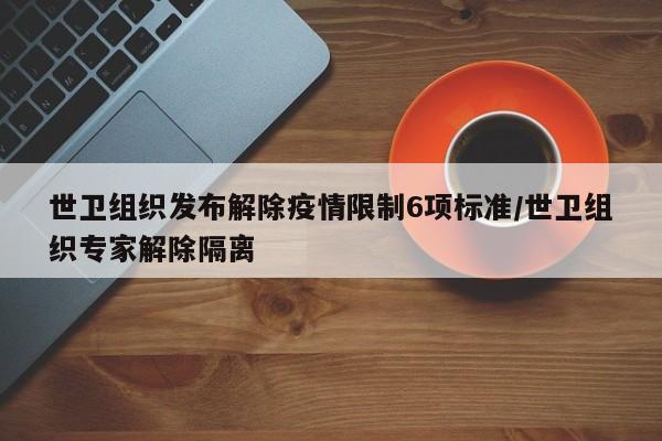 世卫组织发布解除疫情限制6项标准/世卫组织专家解除隔离