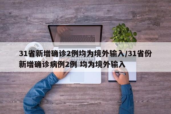 31省新增确诊2例均为境外输入/31省份新增确诊病例2例 均为境外输入
