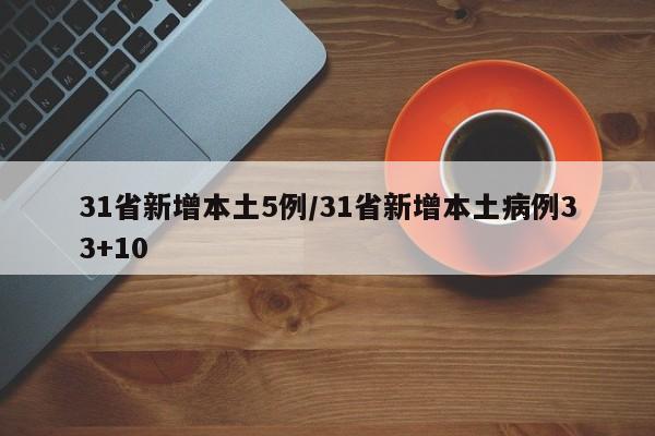 31省新增本土5例/31省新增本土病例33+10