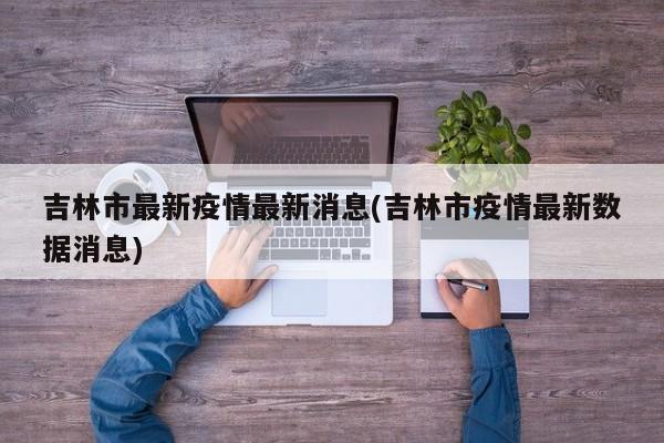 吉林市最新疫情最新消息(吉林市疫情最新数据消息)