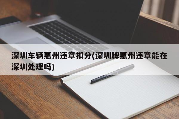 深圳车辆惠州违章扣分(深圳牌惠州违章能在深圳处理吗)