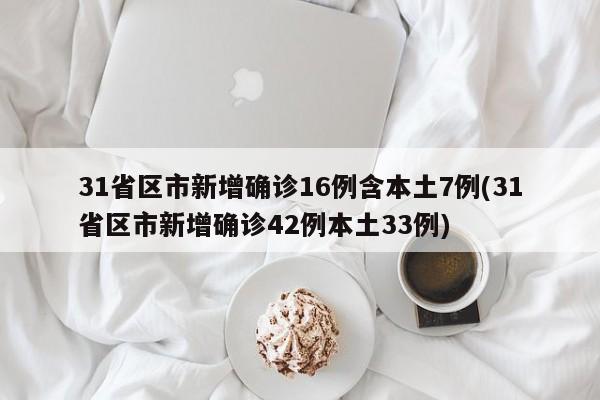 31省区市新增确诊16例含本土7例(31省区市新增确诊42例本土33例)