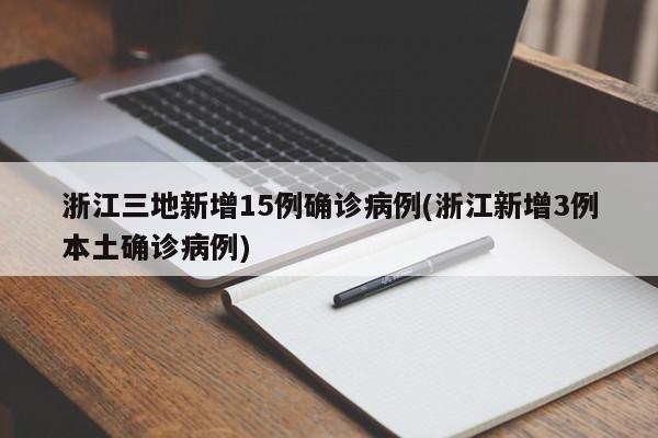 浙江三地新增15例确诊病例(浙江新增3例本土确诊病例)
