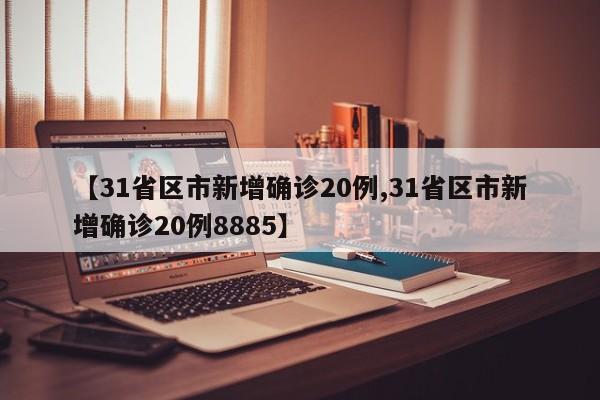 【31省区市新增确诊20例,31省区市新增确诊20例8885】
