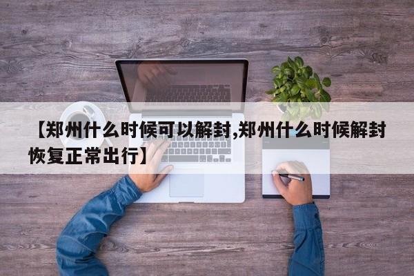 【郑州什么时候可以解封,郑州什么时候解封恢复正常出行】
