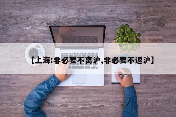 【上海:非必要不离沪,非必要不返沪】