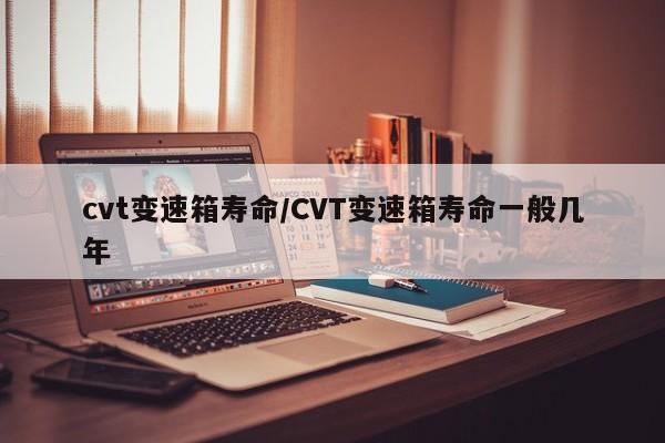 cvt变速箱寿命/CVT变速箱寿命一般几年