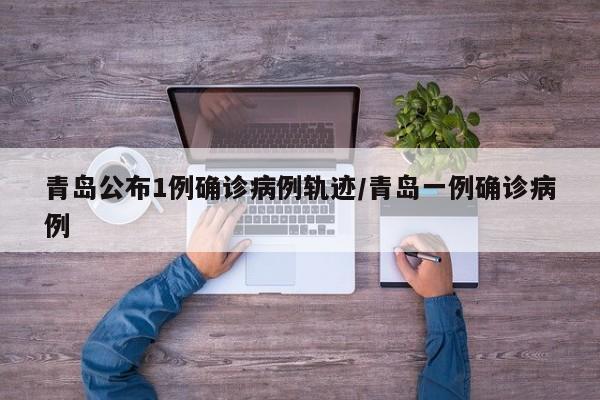 青岛公布1例确诊病例轨迹/青岛一例确诊病例