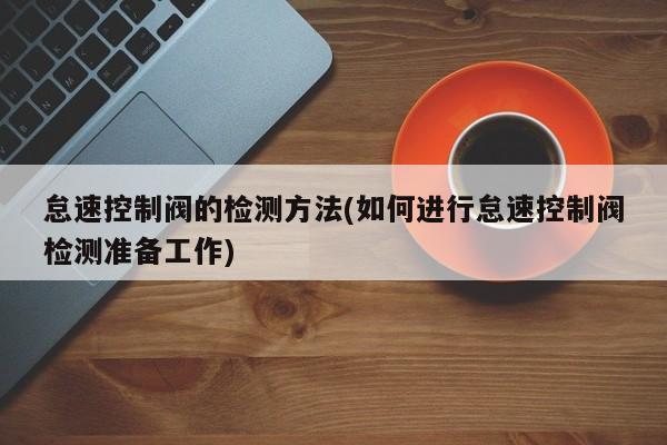 怠速控制阀的检测方法(如何进行怠速控制阀检测准备工作)