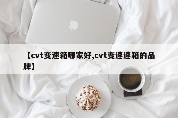 【cvt变速箱哪家好,cvt变速速箱的品牌】