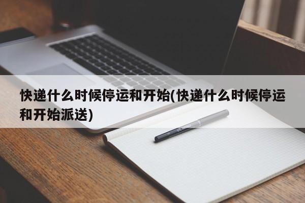 快递什么时候停运和开始(快递什么时候停运和开始派送)