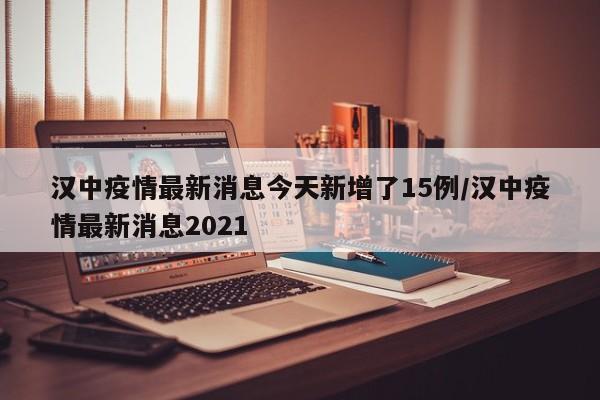 汉中疫情最新消息今天新增了15例/汉中疫情最新消息2021
