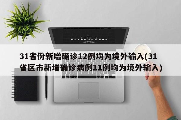 31省份新增确诊12例均为境外输入(31省区市新增确诊病例11例均为境外输入)