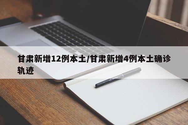 甘肃新增12例本土/甘肃新增4例本土确诊轨迹