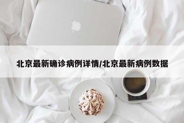 北京最新确诊病例详情/北京最新病例数据
