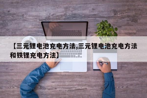 【三元锂电池充电方法,三元锂电池充电方法和铁锂充电方法】