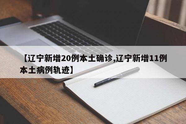 【辽宁新增20例本土确诊,辽宁新增11例本土病例轨迹】