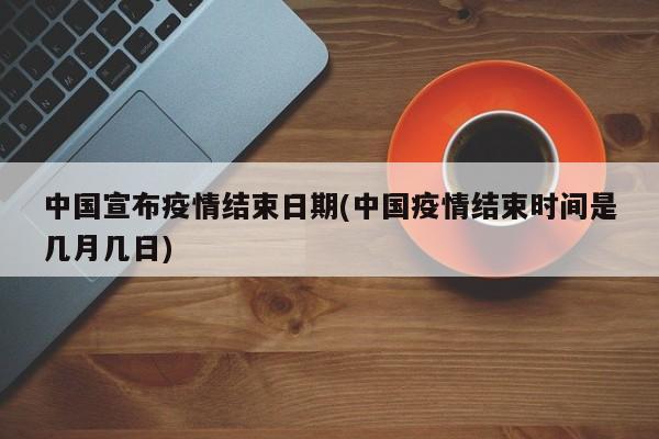 中国宣布疫情结束日期(中国疫情结束时间是几月几日)