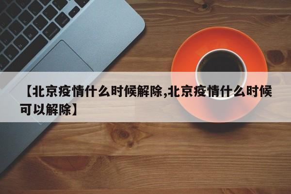 【北京疫情什么时候解除,北京疫情什么时候可以解除】