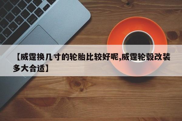 【威霆换几寸的轮胎比较好呢,威霆轮毂改装多大合适】
