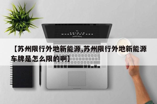 【苏州限行外地新能源,苏州限行外地新能源车牌是怎么限的啊】