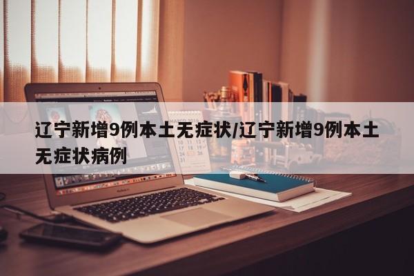 辽宁新增9例本土无症状/辽宁新增9例本土无症状病例