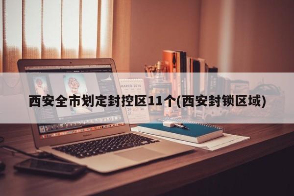 西安全市划定封控区11个(西安封锁区域)