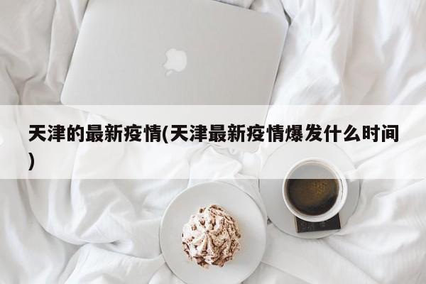 天津的最新疫情(天津最新疫情爆发什么时间)