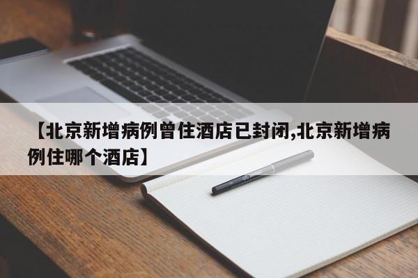 【北京新增病例曾住酒店已封闭,北京新增病例住哪个酒店】
