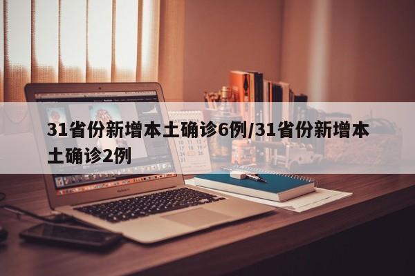 31省份新增本土确诊6例/31省份新增本土确诊2例