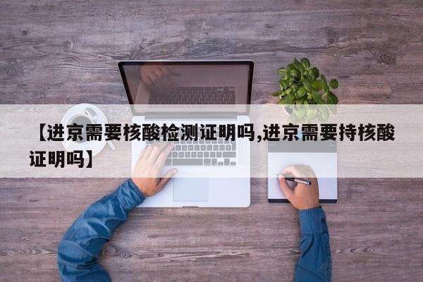 【进京需要核酸检测证明吗,进京需要持核酸证明吗】