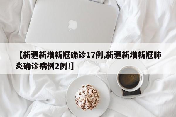 【新疆新增新冠确诊17例,新疆新增新冠肺炎确诊病例2例!】