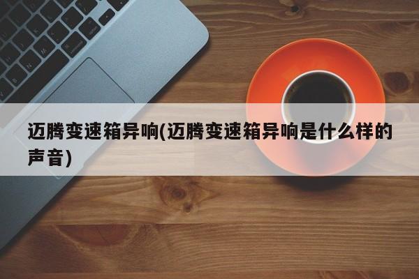 迈腾变速箱异响(迈腾变速箱异响是什么样的声音)