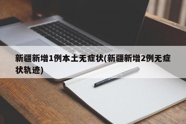 新疆新增1例本土无症状(新疆新增2例无症状轨迹)
