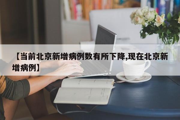 【当前北京新增病例数有所下降,现在北京新增病例】