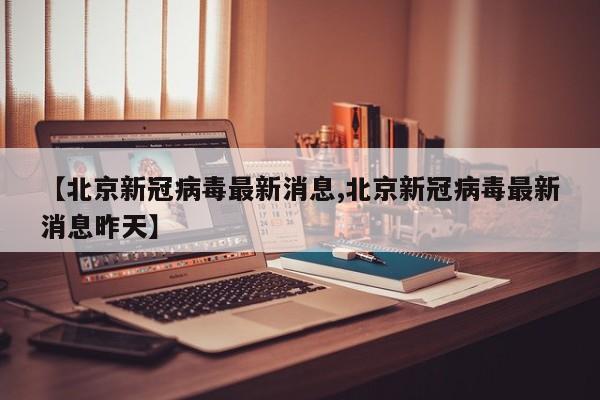 【北京新冠病毒最新消息,北京新冠病毒最新消息昨天】