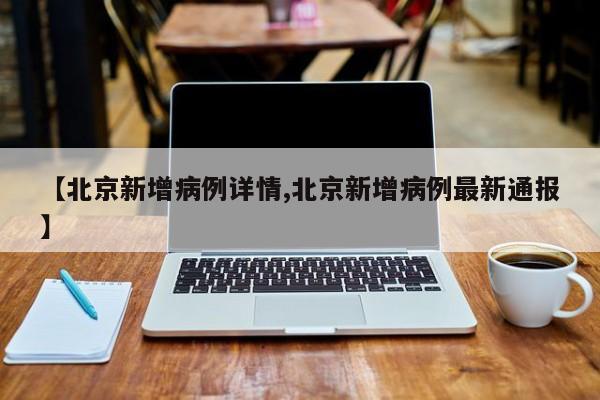 【北京新增病例详情,北京新增病例最新通报】