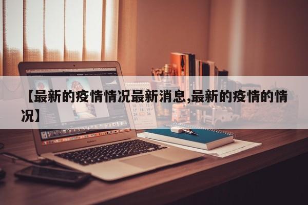 【最新的疫情情况最新消息,最新的疫情的情况】