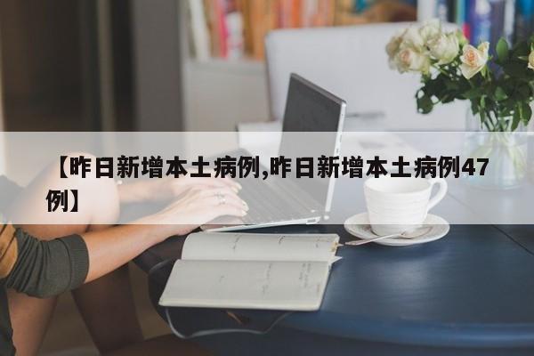 【昨日新增本土病例,昨日新增本土病例47例】