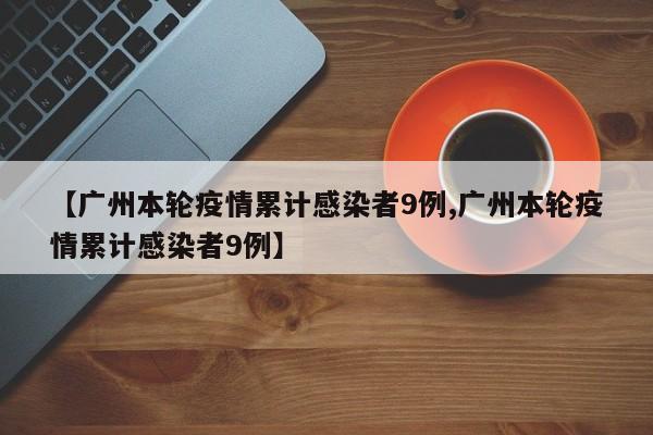 【广州本轮疫情累计感染者9例,广州本轮疫情累计感染者9例】