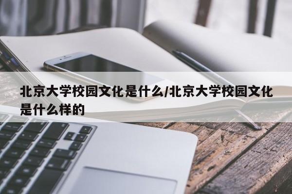 北京大学校园文化是什么/北京大学校园文化是什么样的