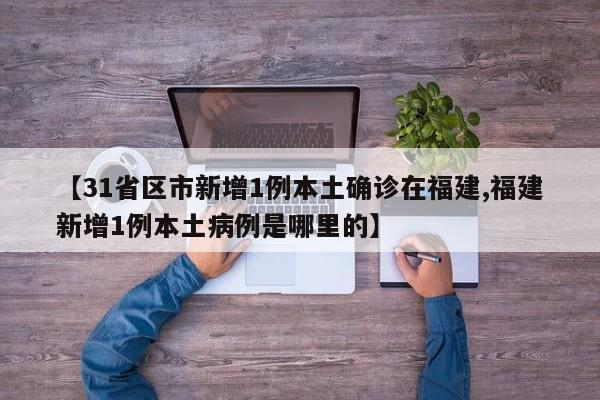 【31省区市新增1例本土确诊在福建,福建新增1例本土病例是哪里的】