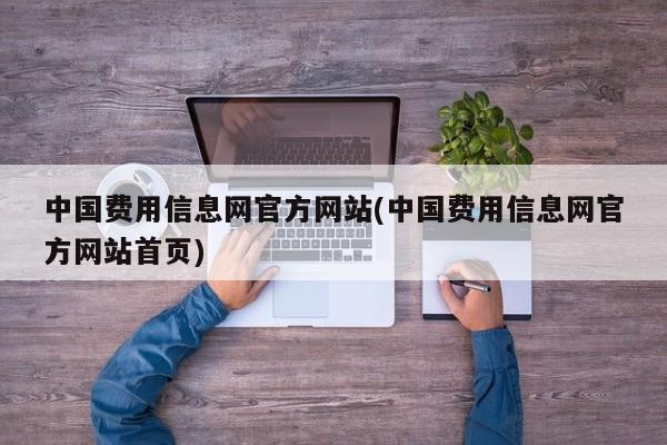 中国费用信息网官方网站(中国费用信息网官方网站首页)