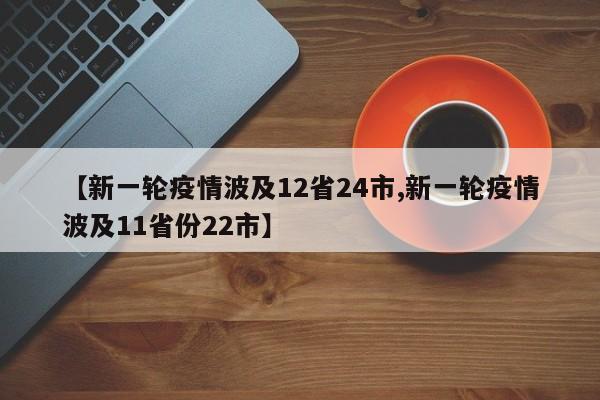 【新一轮疫情波及12省24市,新一轮疫情波及11省份22市】