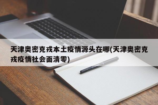 天津奥密克戎本土疫情源头在哪(天津奥密克戎疫情社会面清零)
