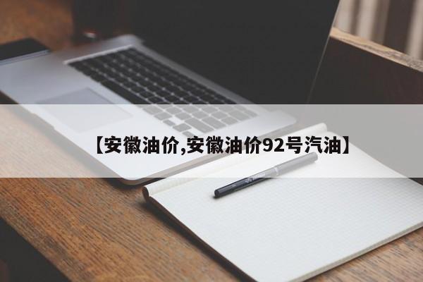 【安徽油价,安徽油价92号汽油】